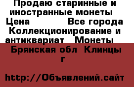 Продаю старинные и иностранные монеты › Цена ­ 4 500 - Все города Коллекционирование и антиквариат » Монеты   . Брянская обл.,Клинцы г.